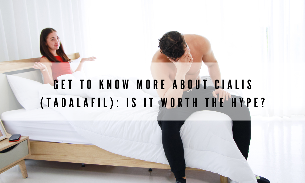 Get to Know More About Cialis (Tadalafil): Is It Worth the Hype?